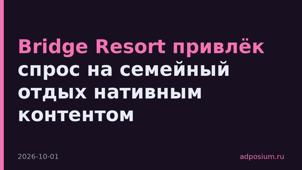 Bridge Resort привлёк спрос на семейный отдых нативным контентом
