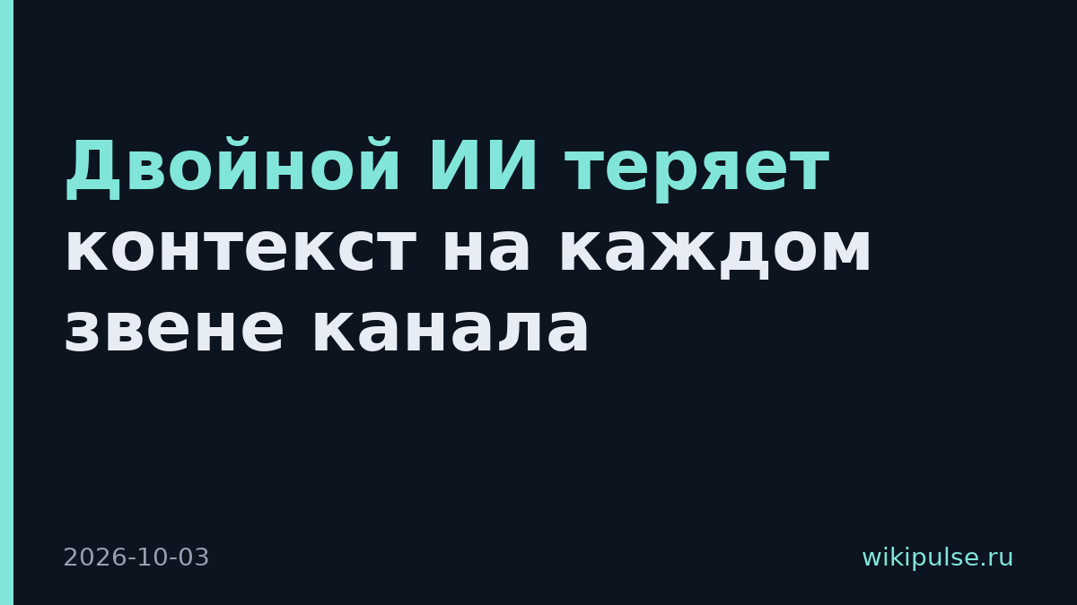 Двойной ИИ теряет контекст на каждом звене канала