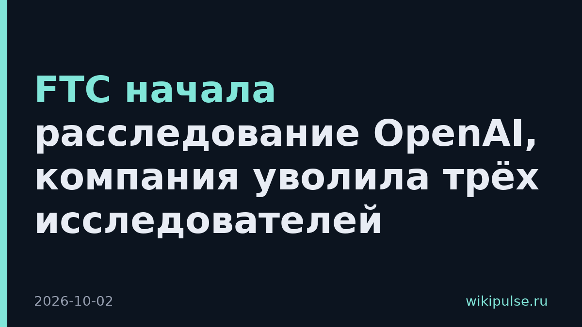FTC начала расследование OpenAI, компания уволила трёх исследователей