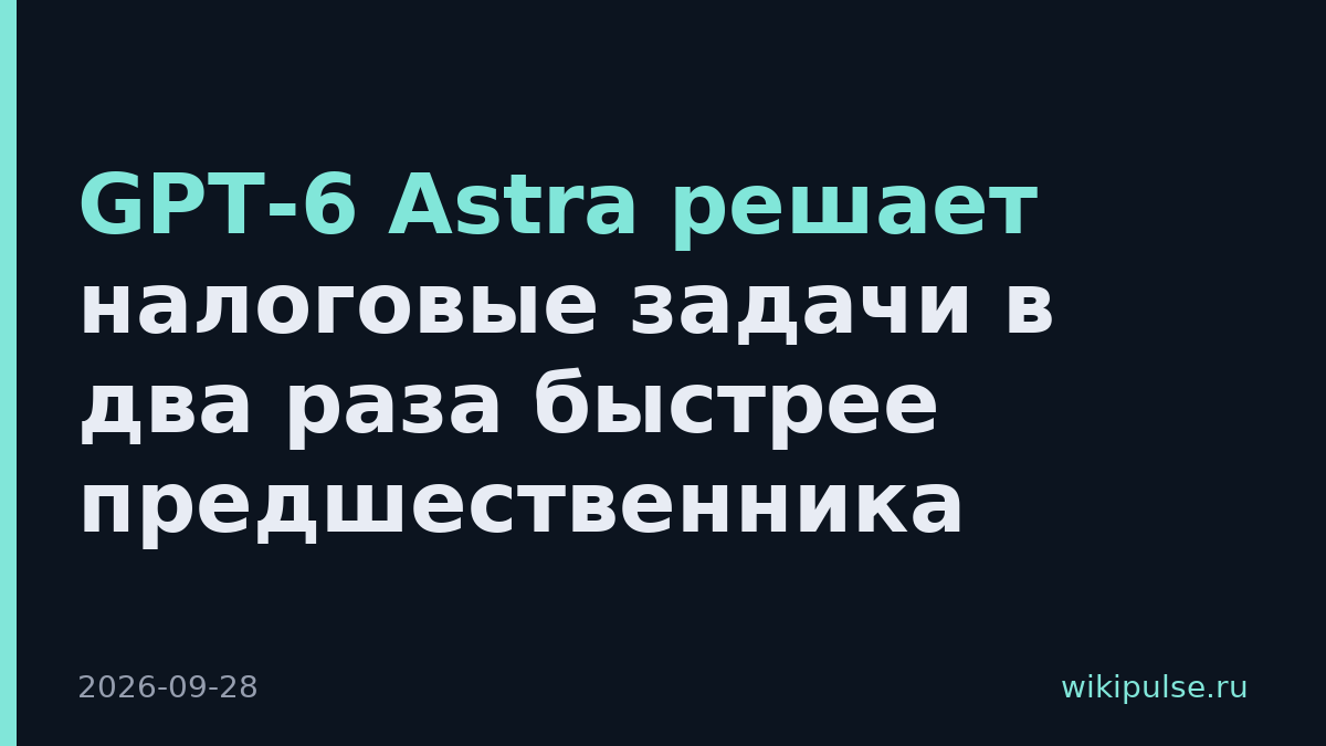 GPT-6 Astra решает налоговые задачи в два раза быстрее предшественника
