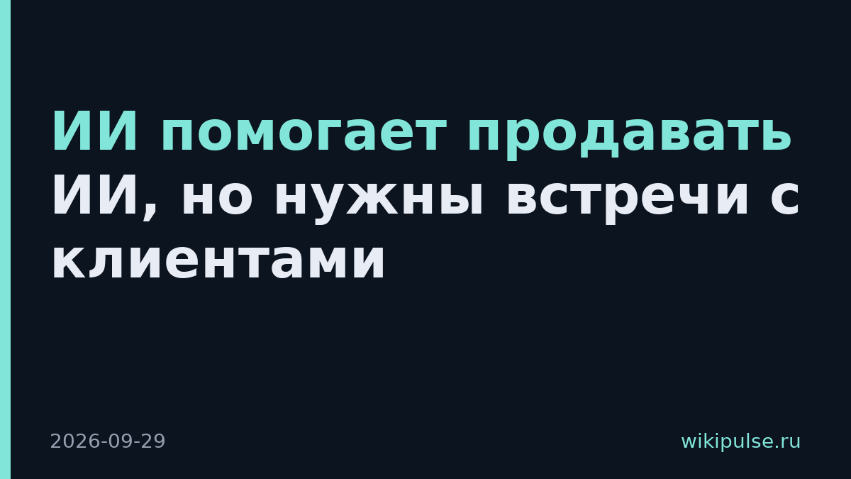 ИИ помогает продавать ИИ, но нужны встречи с клиентами