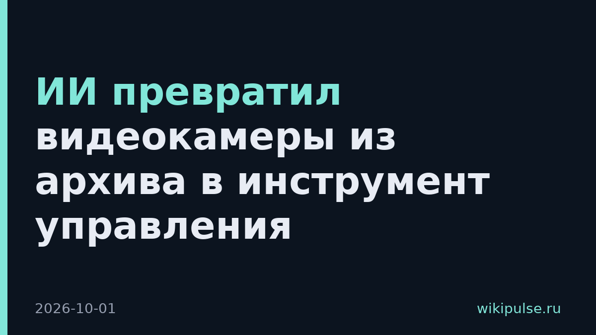 ИИ превратил видеокамеры из архива в инструмент управления