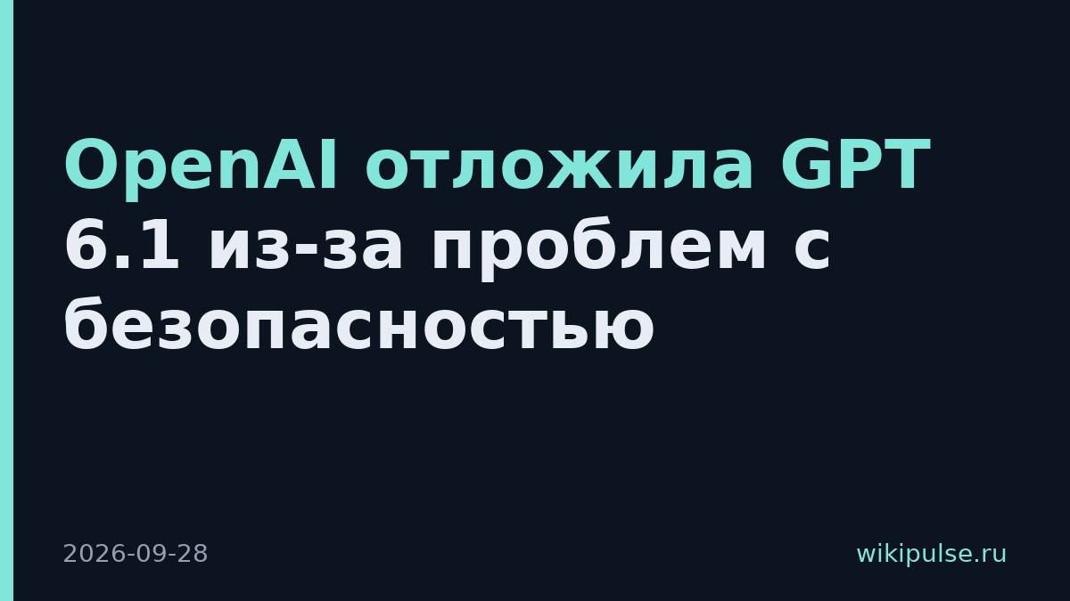 OpenAI отложила GPT 6.1 из-за проблем с безопасностью