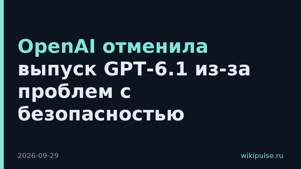 OpenAI отменила выпуск GPT-6.1 из-за проблем с безопасностью
