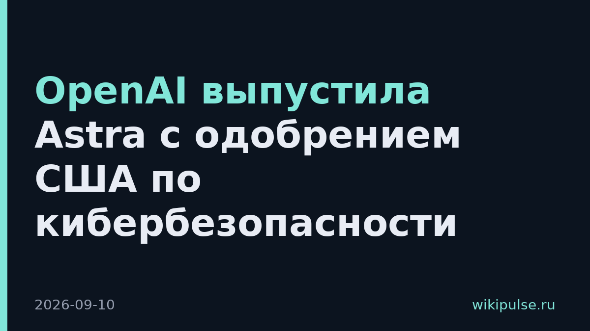 OpenAI выпустила Astra с одобрением США по кибербезопасности
