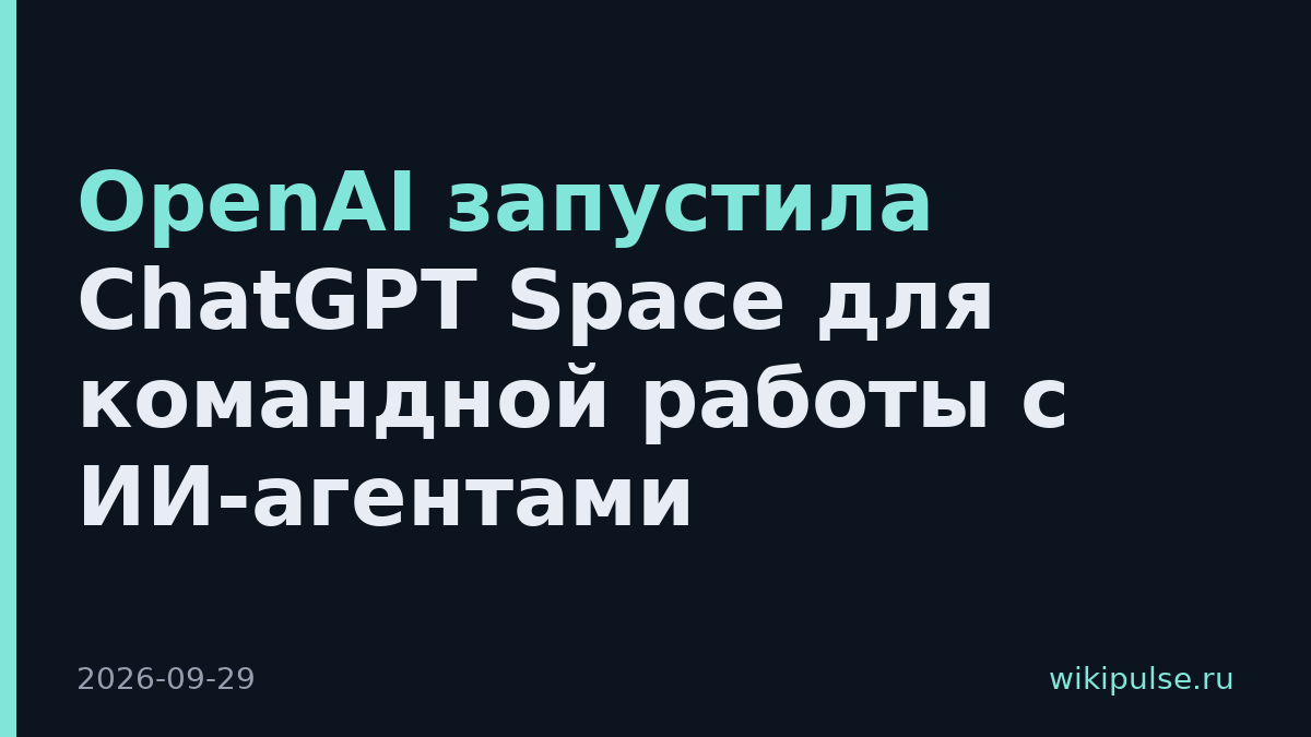 OpenAI запустила ChatGPT Space для командной работы с ИИ-агентами